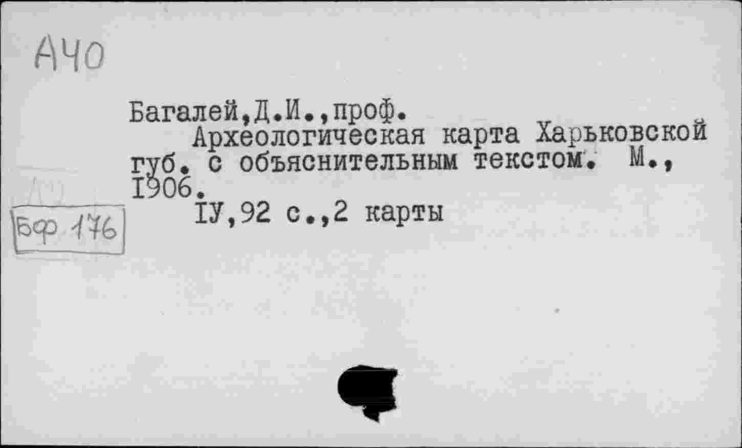 ﻿АЧО

Багалей,Д.И.,проф.
Археологическая карта Харьковской губ. с объяснительным текстом. М., 1906.
1У,92 с.,2 карты